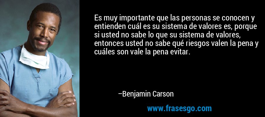 Es muy importante que las personas se conocen y entienden cuál es su sistema de valores es, porque si usted no sabe lo que su sistema de valores, entonces usted no sabe qué riesgos valen la pena y cuáles son vale la pena evitar. – Benjamin Carson