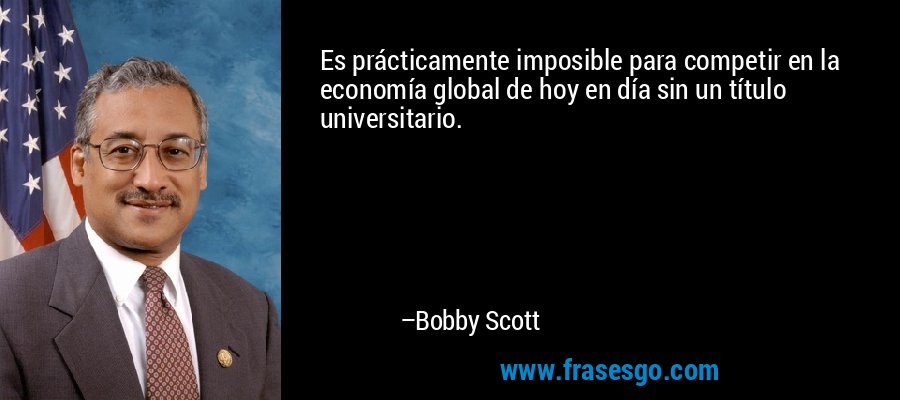 Es prácticamente imposible para competir en la economía global de hoy en día sin un título universitario. – Bobby Scott