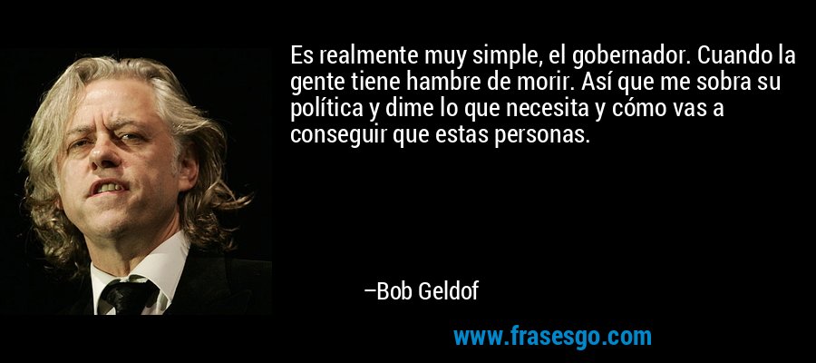 Es realmente muy simple, el gobernador. Cuando la gente tiene hambre de morir. Así que me sobra su política y dime lo que necesita y cómo vas a conseguir que estas personas. – Bob Geldof