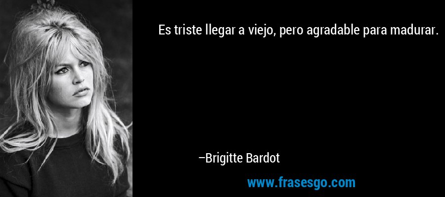Es triste llegar a viejo, pero agradable para madurar. – Brigitte Bardot