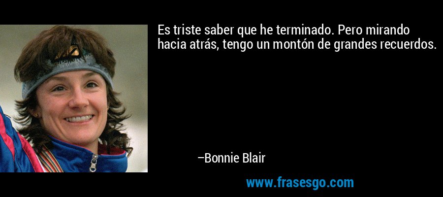 Es triste saber que he terminado. Pero mirando hacia atrás, tengo un montón de grandes recuerdos. – Bonnie Blair