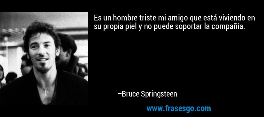 Es un hombre triste mi amigo que está viviendo en su propia piel y no puede soportar la compañía. – Bruce Springsteen