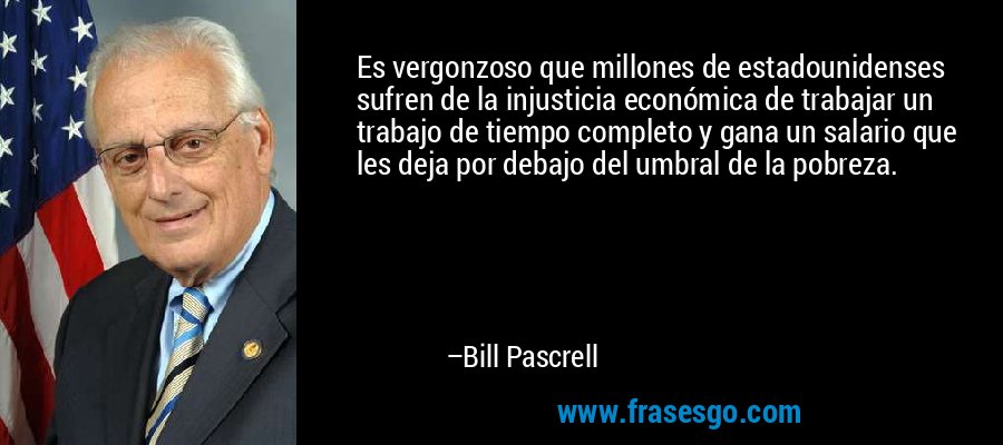 Es vergonzoso que millones de estadounidenses sufren de la injusticia económica de trabajar un trabajo de tiempo completo y gana un salario que les deja por debajo del umbral de la pobreza. – Bill Pascrell
