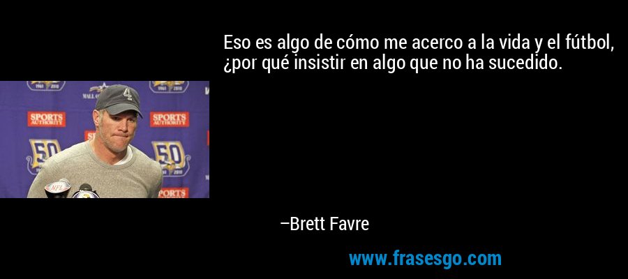 Eso es algo de cómo me acerco a la vida y el fútbol, ​​¿por qué insistir en algo que no ha sucedido. – Brett Favre