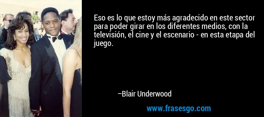Eso es lo que estoy más agradecido en este sector para poder girar en los diferentes medios, con la televisión, el cine y el escenario - en esta etapa del juego. – Blair Underwood