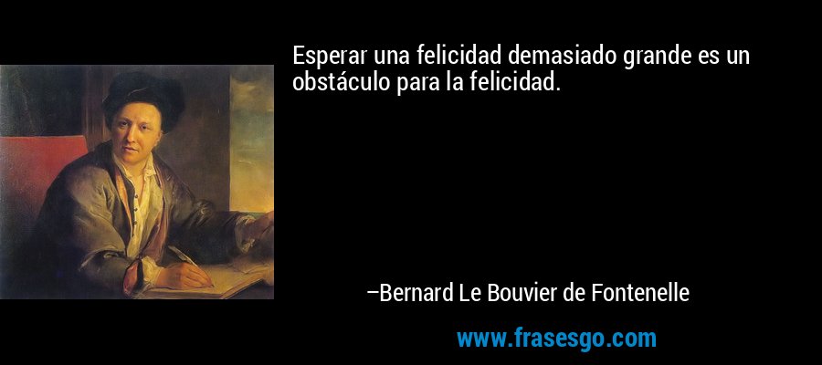 Esperar una felicidad demasiado grande es un obstáculo para la felicidad. – Bernard Le Bouvier de Fontenelle