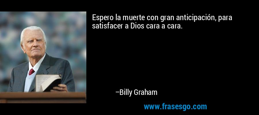 Espero la muerte con gran anticipación, para satisfacer a Dios cara a cara. – Billy Graham