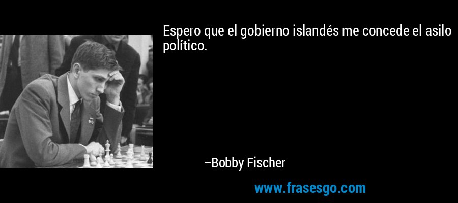 Espero que el gobierno islandés me concede el asilo político. – Bobby Fischer