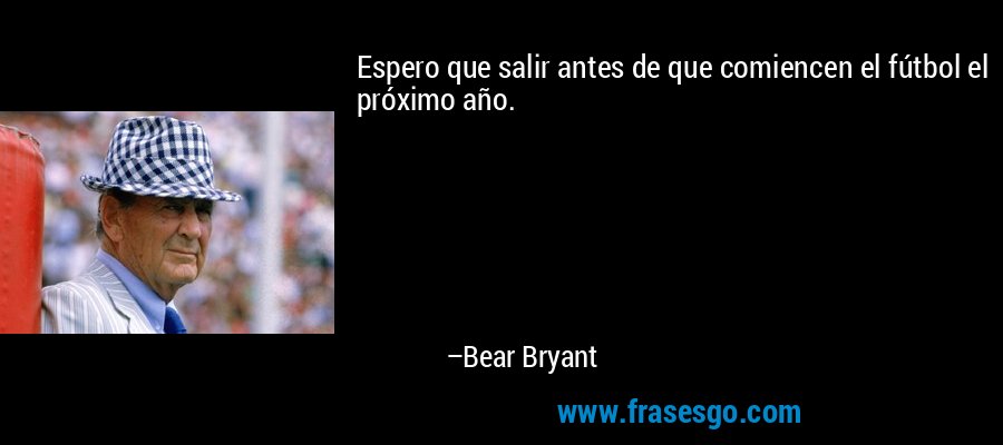 Espero que salir antes de que comiencen el fútbol el próximo año. – Bear Bryant