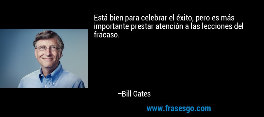 Está bien para celebrar el éxito, pero es más importante prestar atención a las lecciones del fracaso. – Bill Gates