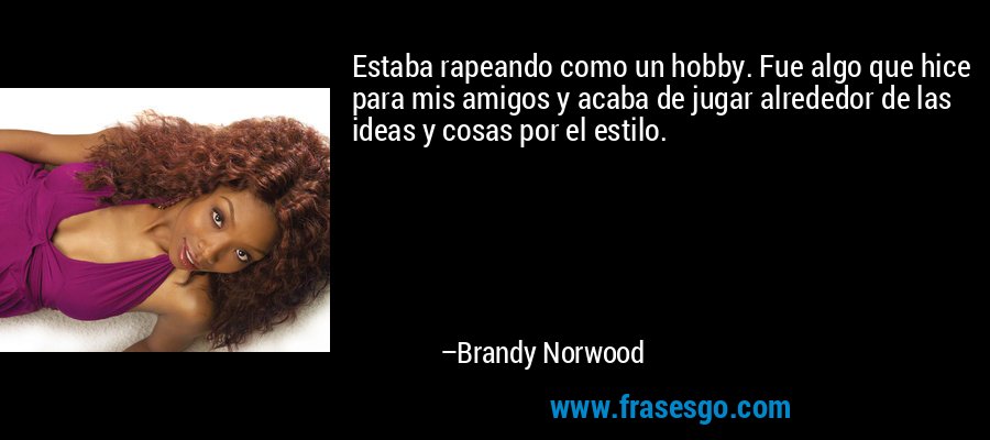Estaba rapeando como un hobby. Fue algo que hice para mis amigos y acaba de jugar alrededor de las ideas y cosas por el estilo. – Brandy Norwood