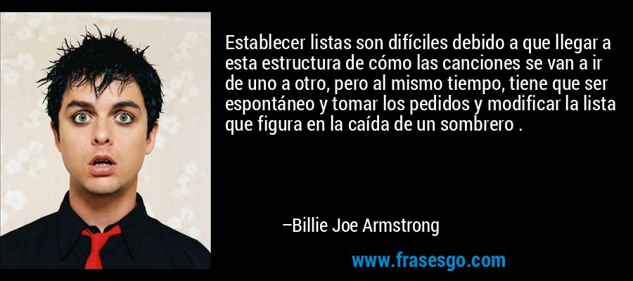Establecer listas son difíciles debido a que llegar a esta estructura de cómo las canciones se van a ir de uno a otro, pero al mismo tiempo, tiene que ser espontáneo y tomar los pedidos y modificar la lista que figura en la caída de un sombrero . – Billie Joe Armstrong
