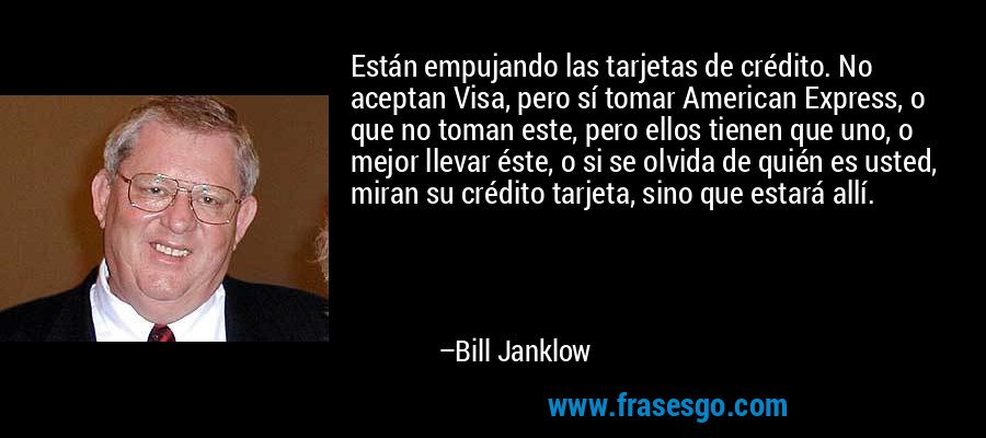 Están empujando las tarjetas de crédito. No aceptan Visa, pero sí tomar American Express, o que no toman este, pero ellos tienen que uno, o mejor llevar éste, o si se olvida de quién es usted, miran su crédito tarjeta, sino que estará allí. – Bill Janklow
