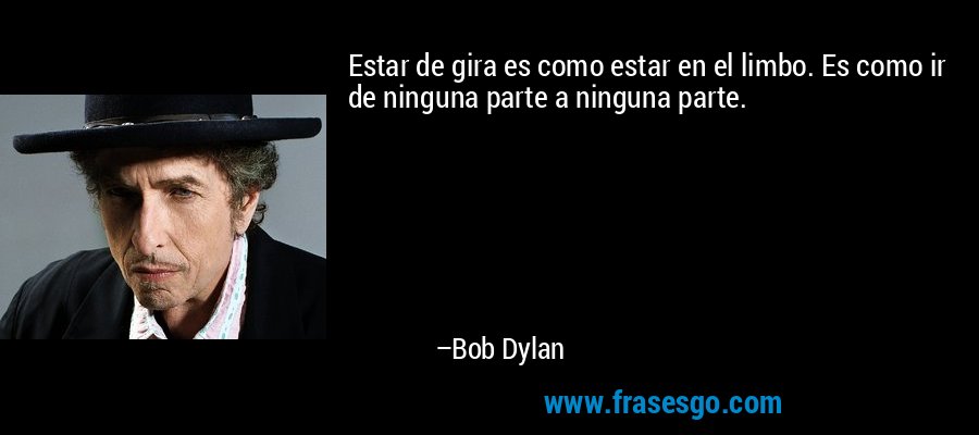 Estar de gira es como estar en el limbo. Es como ir de ninguna parte a ninguna parte. – Bob Dylan