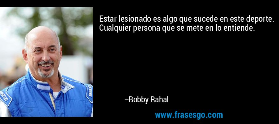 Estar lesionado es algo que sucede en este deporte. Cualquier persona que se mete en lo entiende. – Bobby Rahal
