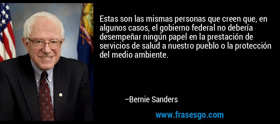 Estas son las mismas personas que creen que, en algunos casos, el gobierno federal no debería desempeñar ningún papel en la prestación de servicios de salud a nuestro pueblo o la protección del medio ambiente. – Bernie Sanders