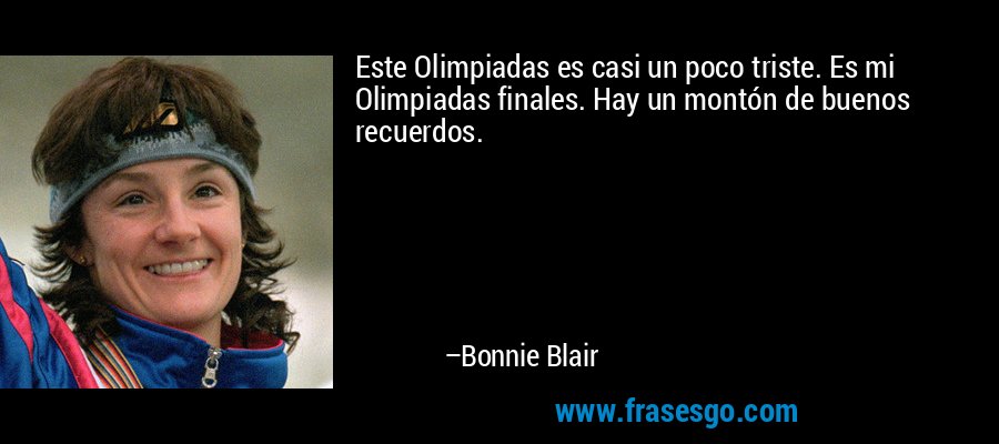Este Olimpiadas es casi un poco triste. Es mi Olimpiadas finales. Hay un montón de buenos recuerdos. – Bonnie Blair