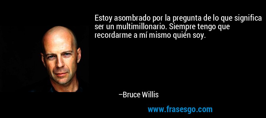 Estoy asombrado por la pregunta de lo que significa ser un multimillonario. Siempre tengo que recordarme a mí mismo quién soy. – Bruce Willis