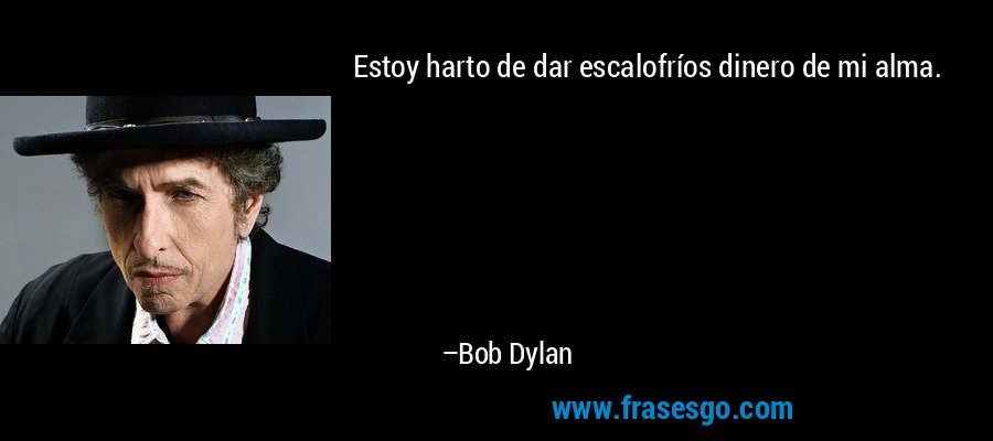 Estoy harto de dar escalofríos dinero de mi alma. – Bob Dylan