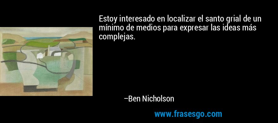 Estoy interesado en localizar el santo grial de un mínimo de medios para expresar las ideas más complejas. – Ben Nicholson