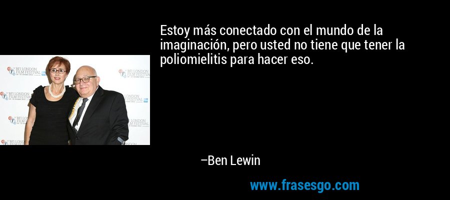 Estoy más conectado con el mundo de la imaginación, pero usted no tiene que tener la poliomielitis para hacer eso. – Ben Lewin