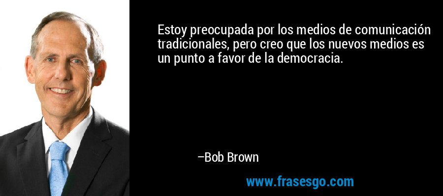 Estoy preocupada por los medios de comunicación tradicionales, pero creo que los nuevos medios es un punto a favor de la democracia. – Bob Brown