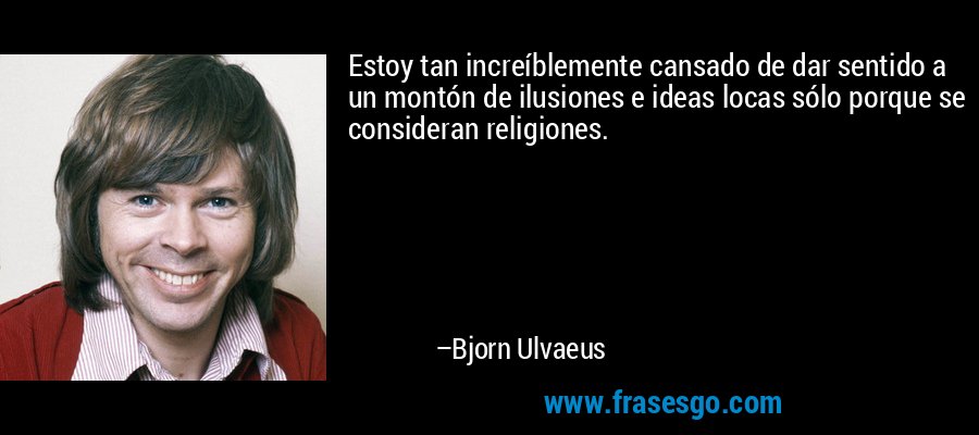 Estoy tan increíblemente cansado de dar sentido a un montón de ilusiones e ideas locas sólo porque se consideran religiones. – Bjorn Ulvaeus