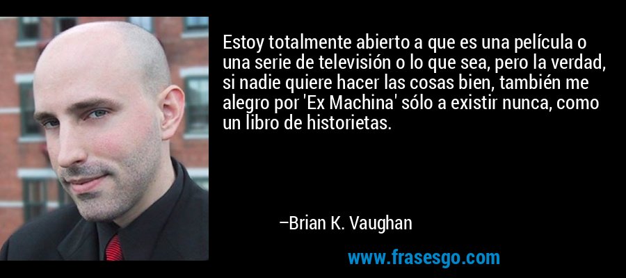 Estoy totalmente abierto a que es una película o una serie de televisión o lo que sea, pero la verdad, si nadie quiere hacer las cosas bien, también me alegro por 'Ex Machina' sólo a existir nunca, como un libro de historietas. – Brian K. Vaughan