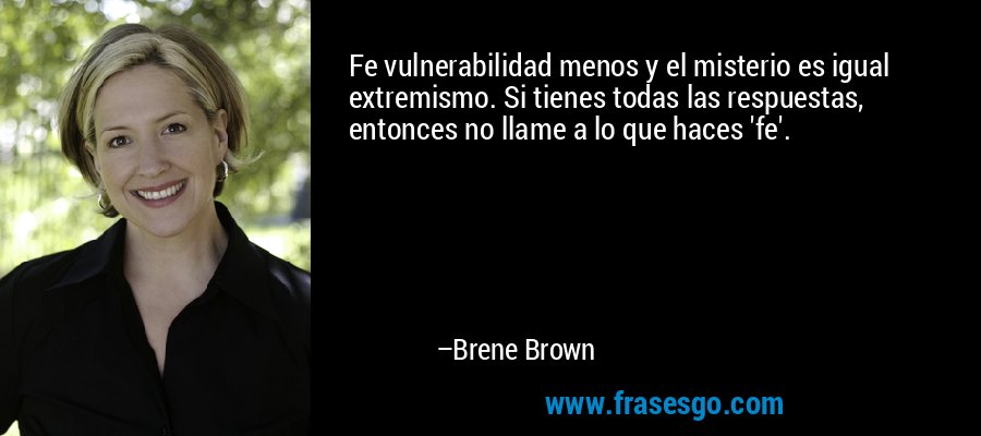Fe vulnerabilidad menos y el misterio es igual extremismo. Si tienes todas las respuestas, entonces no llame a lo que haces 'fe'. – Brene Brown