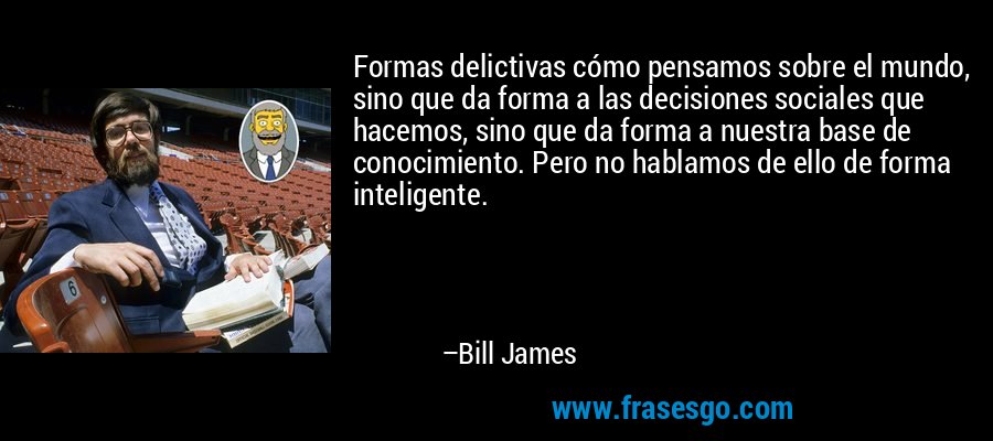 Formas delictivas cómo pensamos sobre el mundo, sino que da forma a las decisiones sociales que hacemos, sino que da forma a nuestra base de conocimiento. Pero no hablamos de ello de forma inteligente. – Bill James
