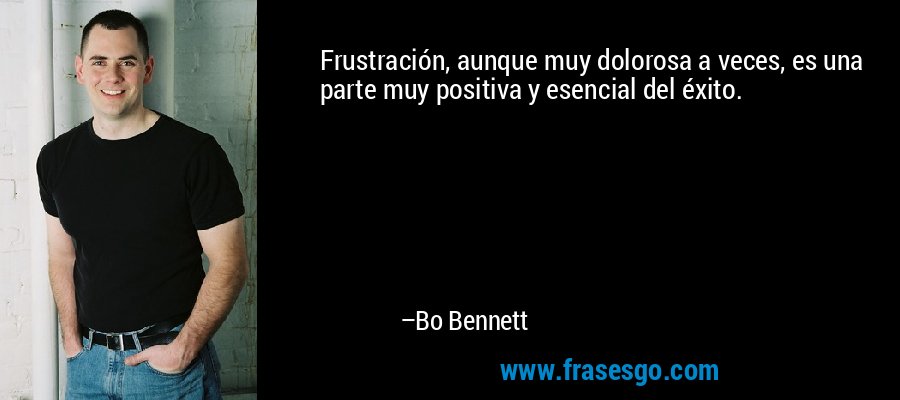 Frustración, aunque muy dolorosa a veces, es una parte muy positiva y esencial del éxito. – Bo Bennett