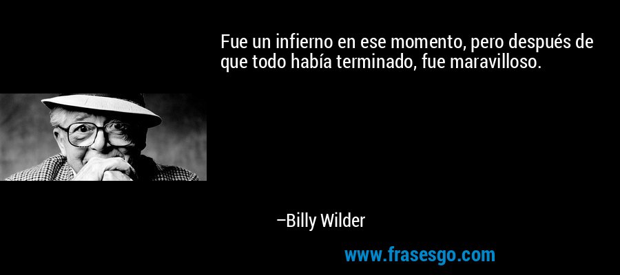 Fue un infierno en ese momento, pero después de que todo había terminado, fue maravilloso. – Billy Wilder