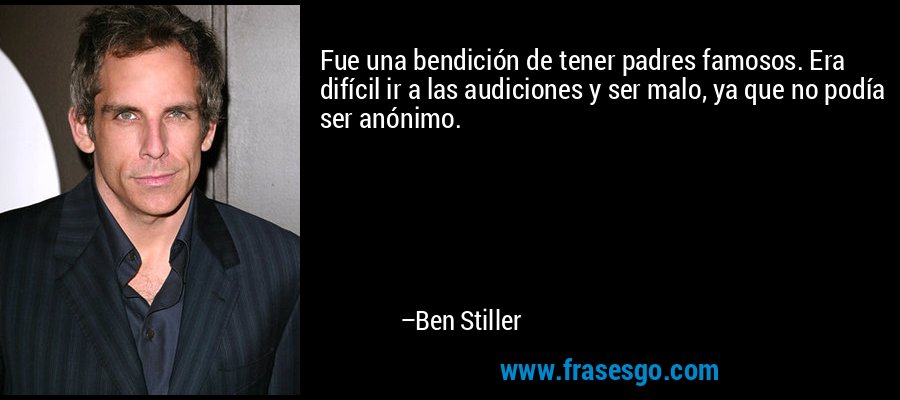 Fue una bendición de tener padres famosos. Era difícil ir a las audiciones y ser malo, ya que no podía ser anónimo. – Ben Stiller