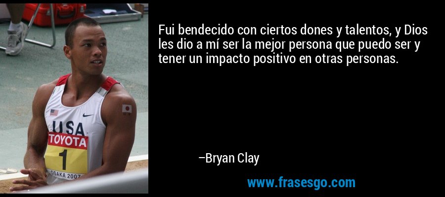 Fui bendecido con ciertos dones y talentos, y Dios les dio a mí ser la mejor persona que puedo ser y tener un impacto positivo en otras personas. – Bryan Clay