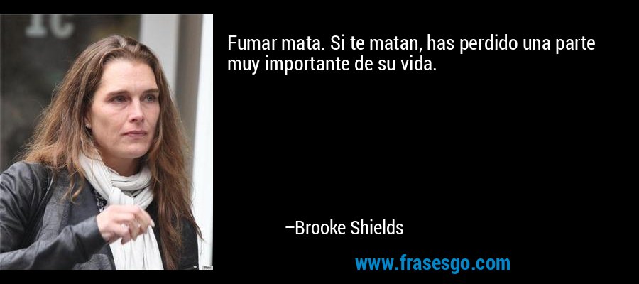 Fumar mata. Si te matan, has perdido una parte muy importante de su vida. – Brooke Shields