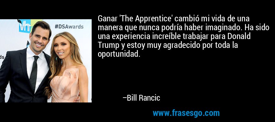 Ganar 'The Apprentice' cambió mi vida de una manera que nunca podría haber imaginado. Ha sido una experiencia increíble trabajar para Donald Trump y estoy muy agradecido por toda la oportunidad. – Bill Rancic
