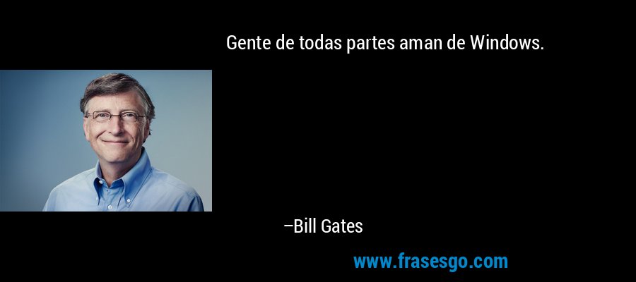 Gente de todas partes aman de Windows. – Bill Gates