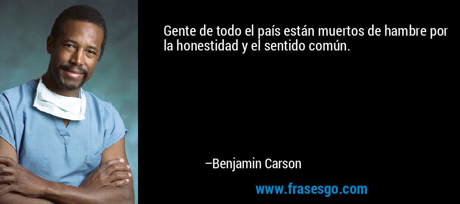 Gente de todo el país están muertos de hambre por la honestidad y el sentido común. – Benjamin Carson