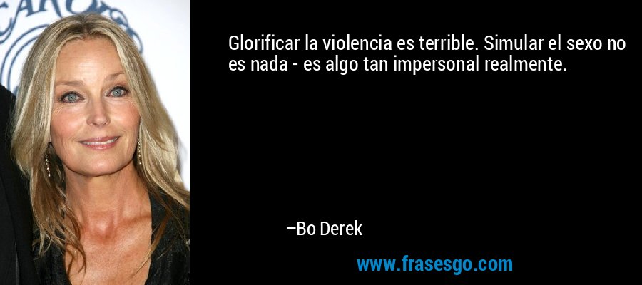 Glorificar la violencia es terrible. Simular el sexo no es nada - es algo tan impersonal realmente. – Bo Derek