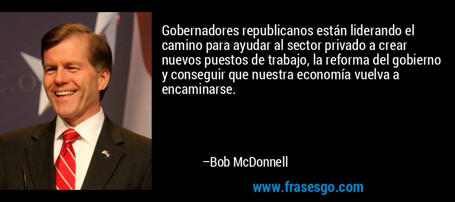Gobernadores republicanos están liderando el camino para ayudar al sector privado a crear nuevos puestos de trabajo, la reforma del gobierno y conseguir que nuestra economía vuelva a encaminarse. – Bob McDonnell
