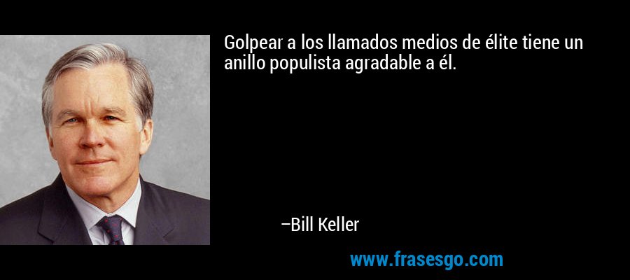 Golpear a los llamados medios de élite tiene un anillo populista agradable a él. – Bill Keller