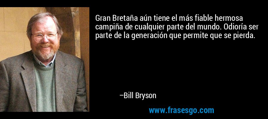 Gran Bretaña aún tiene el más fiable hermosa campiña de cualquier parte del mundo. Odioría ser parte de la generación que permite que se pierda. – Bill Bryson