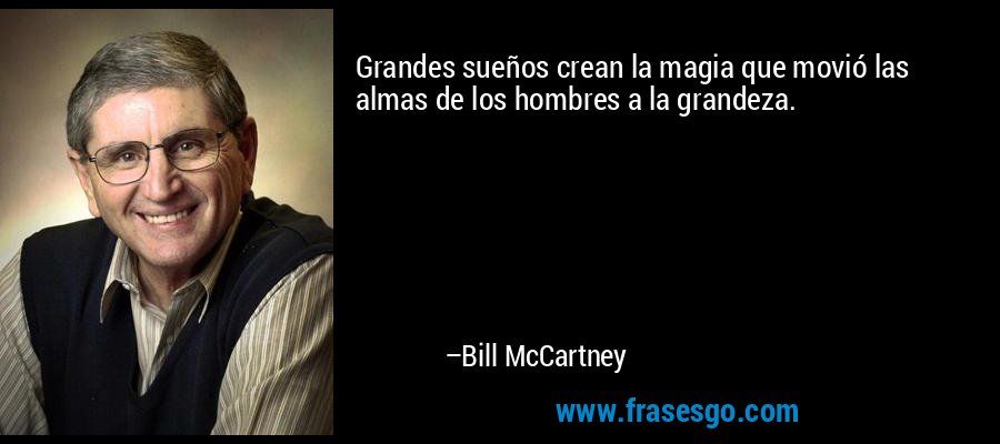 Grandes sueños crean la magia que movió las almas de los hombres a la grandeza. – Bill McCartney