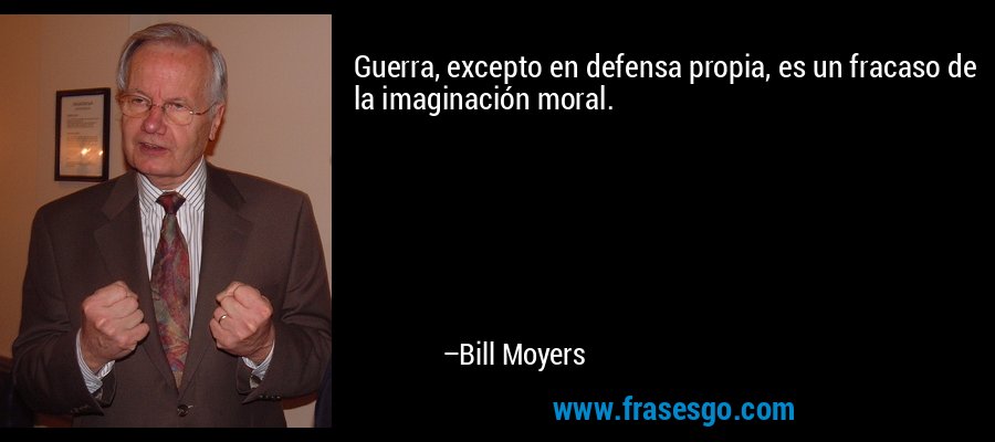 Guerra, excepto en defensa propia, es un fracaso de la imaginación moral. – Bill Moyers