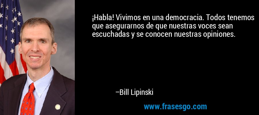 ¡Habla! Vivimos en una democracia. Todos tenemos que asegurarnos de que nuestras voces sean escuchadas y se conocen nuestras opiniones. – Bill Lipinski