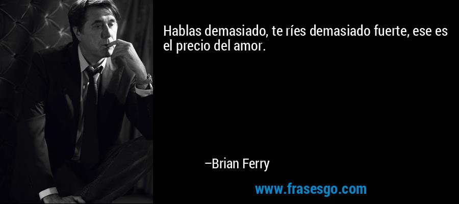Hablas demasiado, te ríes demasiado fuerte, ese es el precio del amor. – Brian Ferry