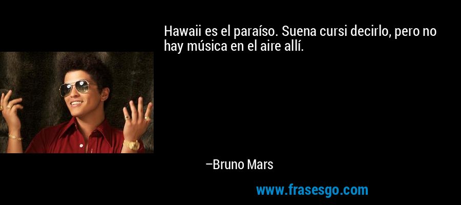 Hawaii es el paraíso. Suena cursi decirlo, pero no hay música en el aire allí. – Bruno Mars