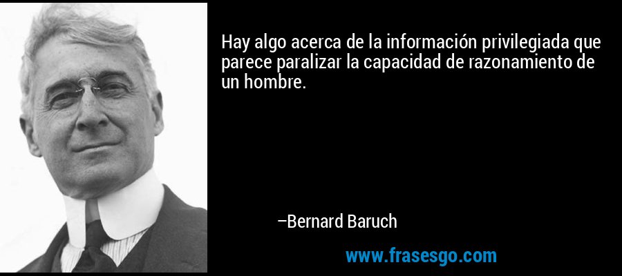 Hay algo acerca de la información privilegiada que parece paralizar la capacidad de razonamiento de un hombre. – Bernard Baruch