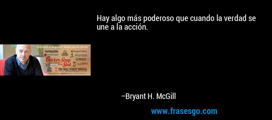 Hay algo más poderoso que cuando la verdad se une a la acción. – Bryant H. McGill