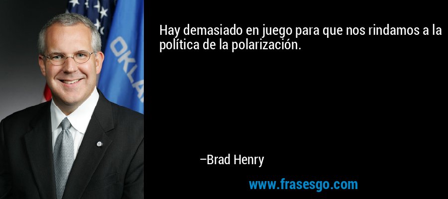 Hay demasiado en juego para que nos rindamos a la política de la polarización. – Brad Henry